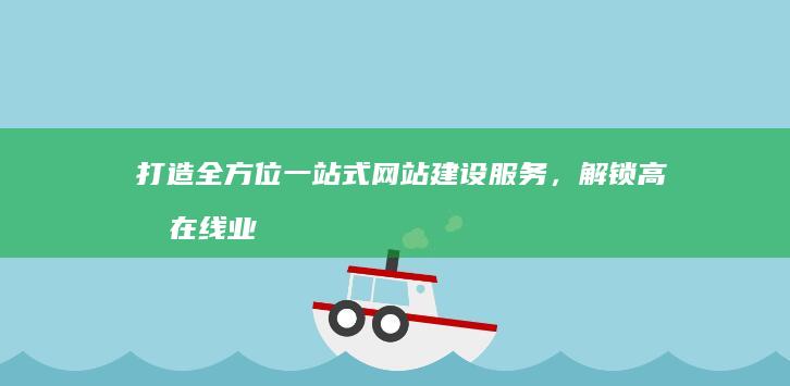 打造全方位一站式网站建设服务，解锁高效在线业务新篇章